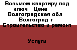 Возьмём квартиру под ключ › Цена ­ 10 - Волгоградская обл., Волгоград г. Строительство и ремонт » Услуги   